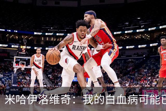 米哈伊洛维奇：我的白血病可能已复发 需再次治疗